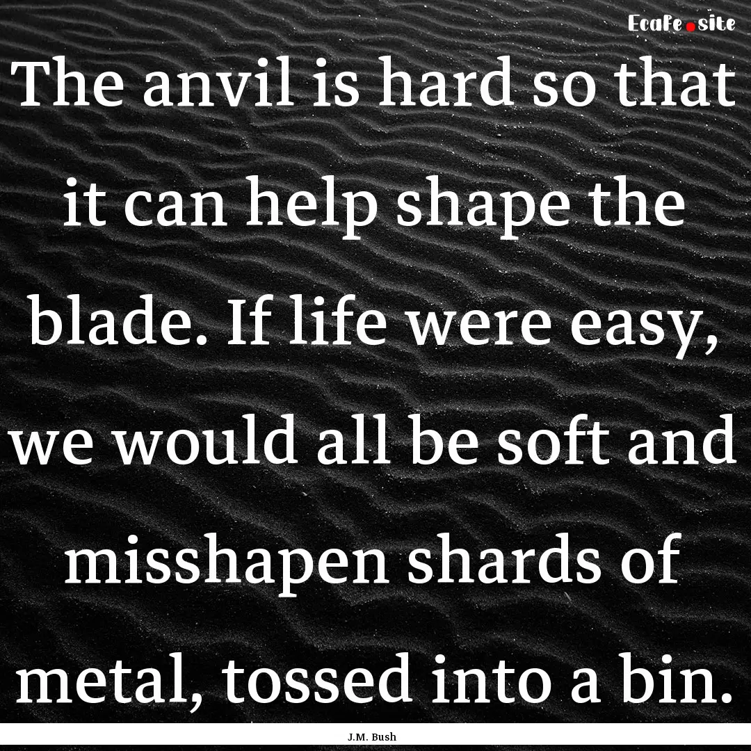 The anvil is hard so that it can help shape.... : Quote by J.M. Bush