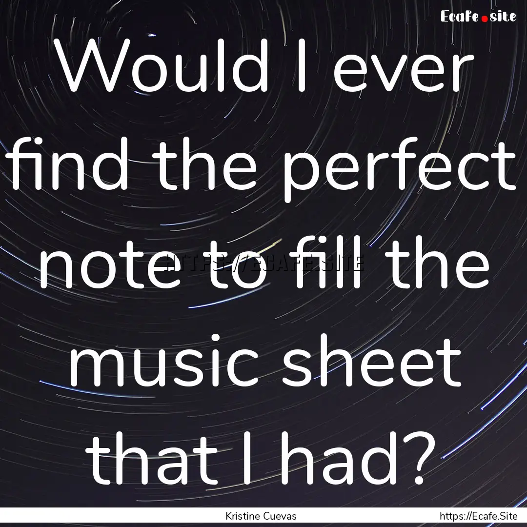 Would I ever find the perfect note to fill.... : Quote by Kristine Cuevas