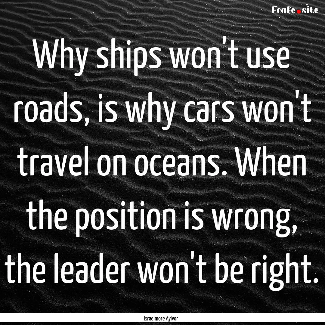 Why ships won't use roads, is why cars won't.... : Quote by Israelmore Ayivor