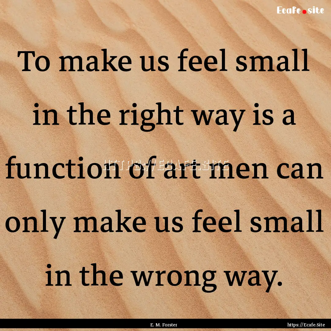 To make us feel small in the right way is.... : Quote by E. M. Forster