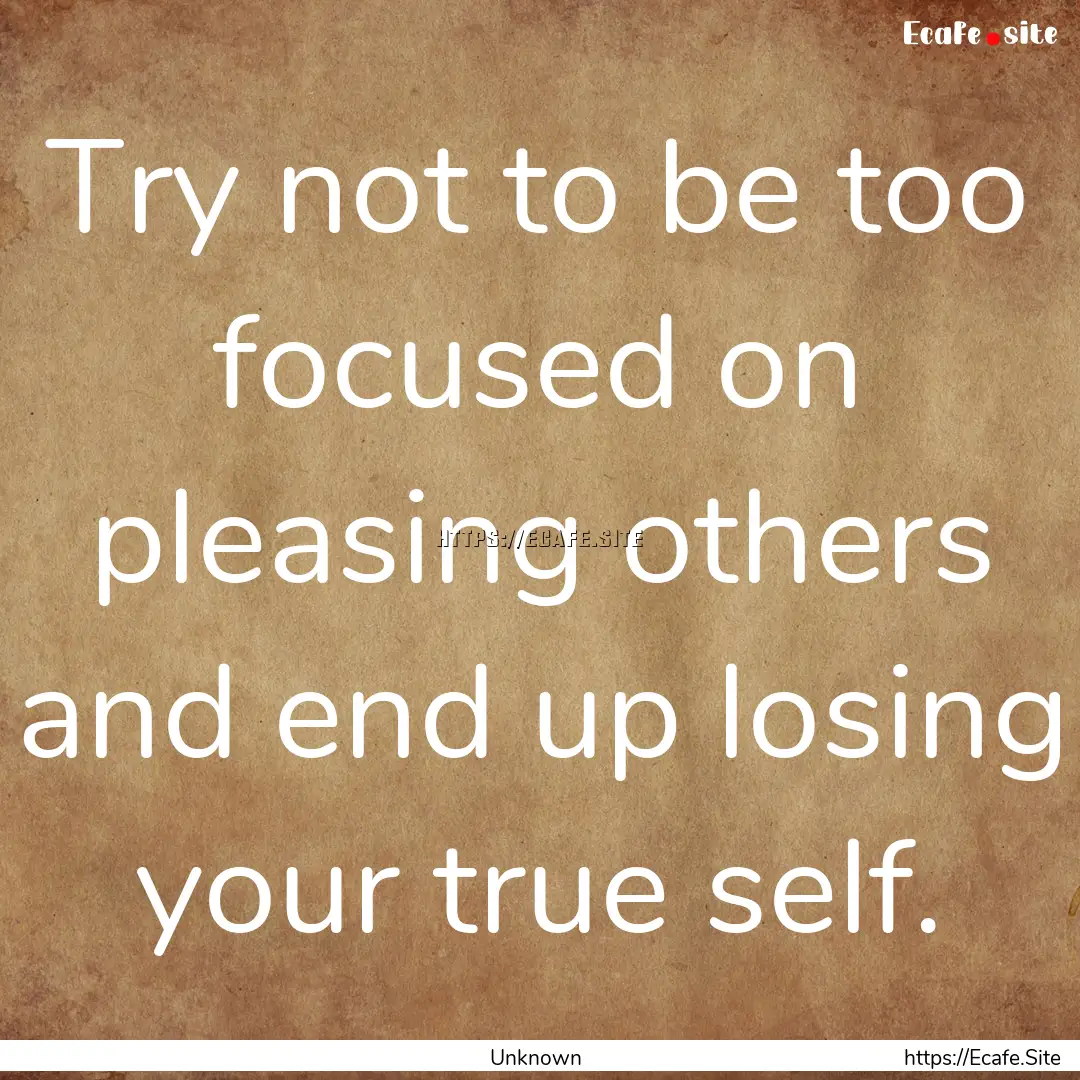 Try not to be too focused on pleasing others.... : Quote by Unknown