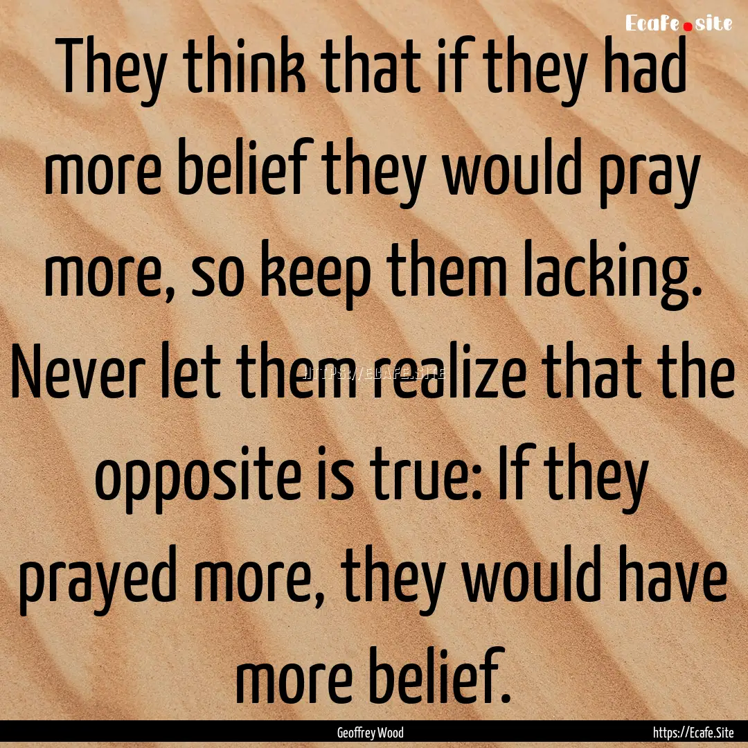 They think that if they had more belief they.... : Quote by Geoffrey Wood