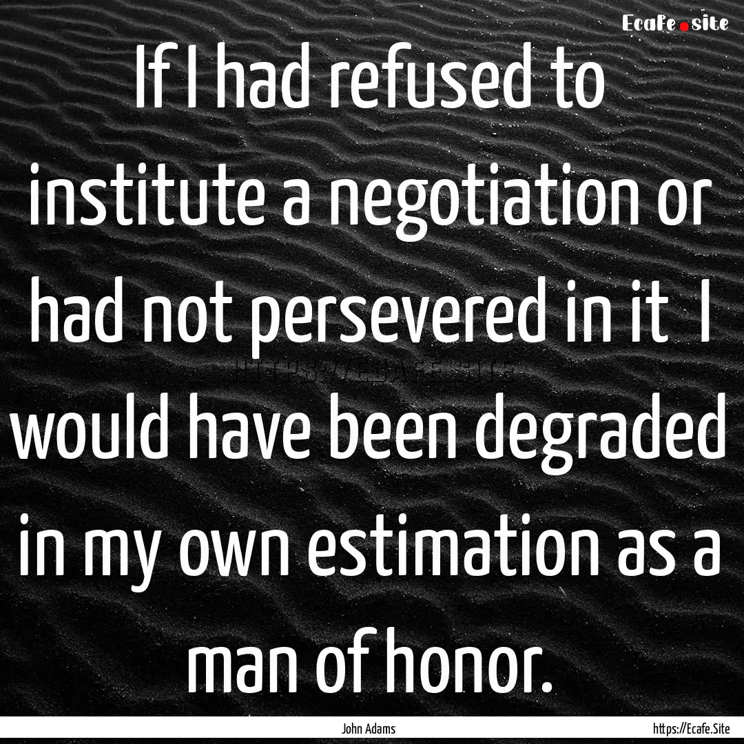 If I had refused to institute a negotiation.... : Quote by John Adams