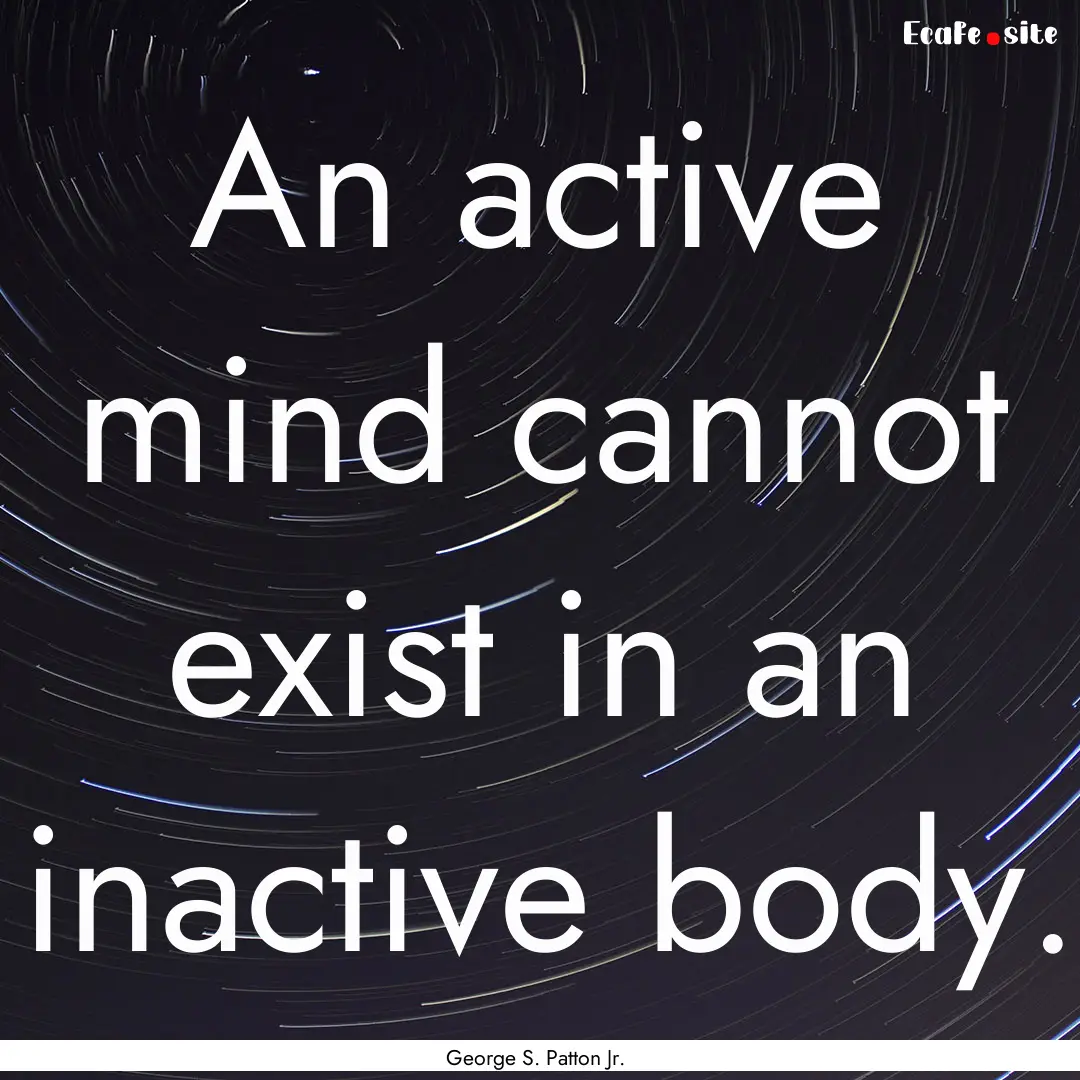 An active mind cannot exist in an inactive.... : Quote by George S. Patton Jr.