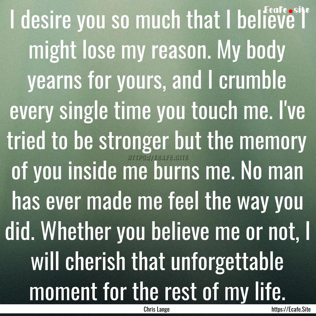 I desire you so much that I believe I might.... : Quote by Chris Lange