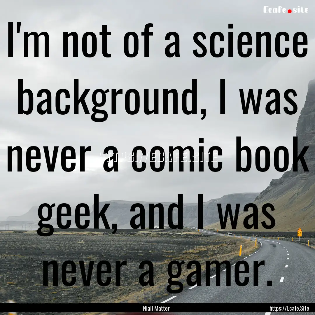 I'm not of a science background, I was never.... : Quote by Niall Matter