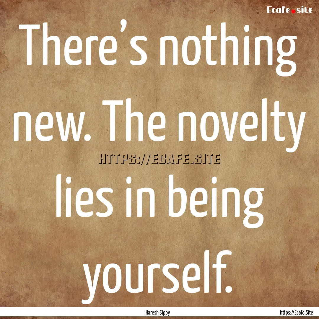 There’s nothing new. The novelty lies in.... : Quote by Haresh Sippy