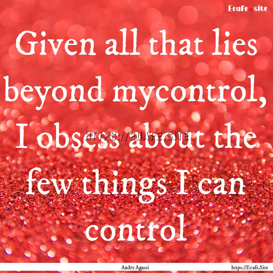 Given all that lies beyond mycontrol, I obsess.... : Quote by Andre Agassi