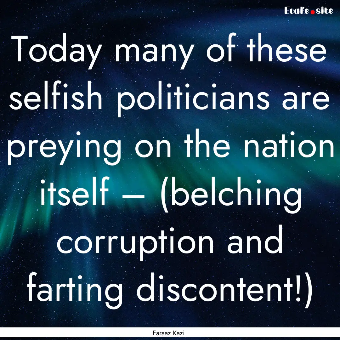 Today many of these selfish politicians are.... : Quote by Faraaz Kazi