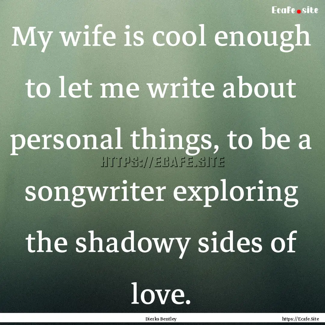 My wife is cool enough to let me write about.... : Quote by Dierks Bentley