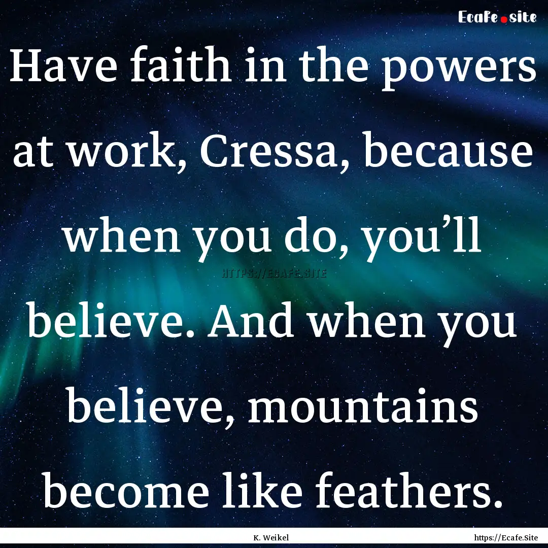 Have faith in the powers at work, Cressa,.... : Quote by K. Weikel