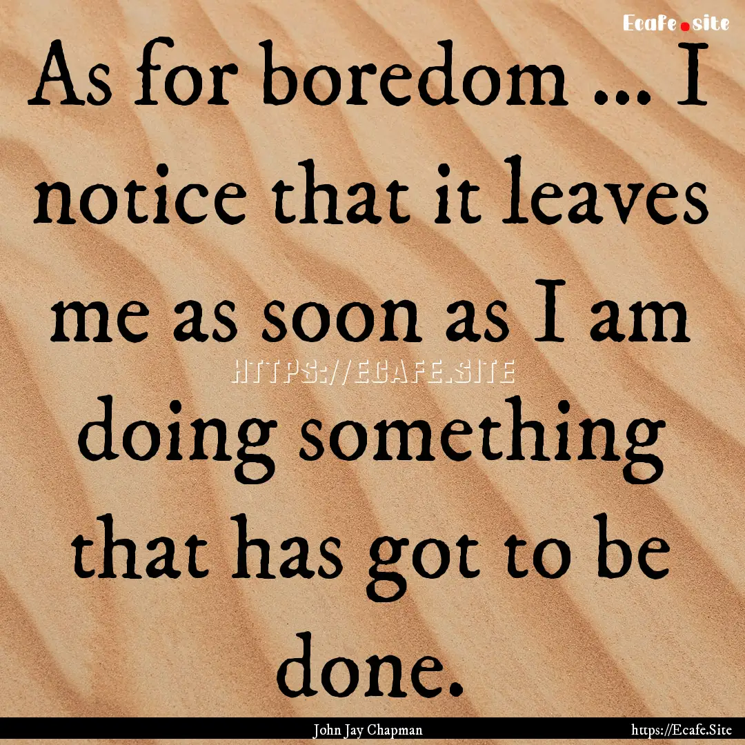 As for boredom ... I notice that it leaves.... : Quote by John Jay Chapman