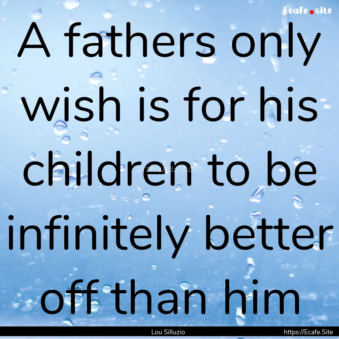 A fathers only wish is for his children to.... : Quote by Lou Silluzio