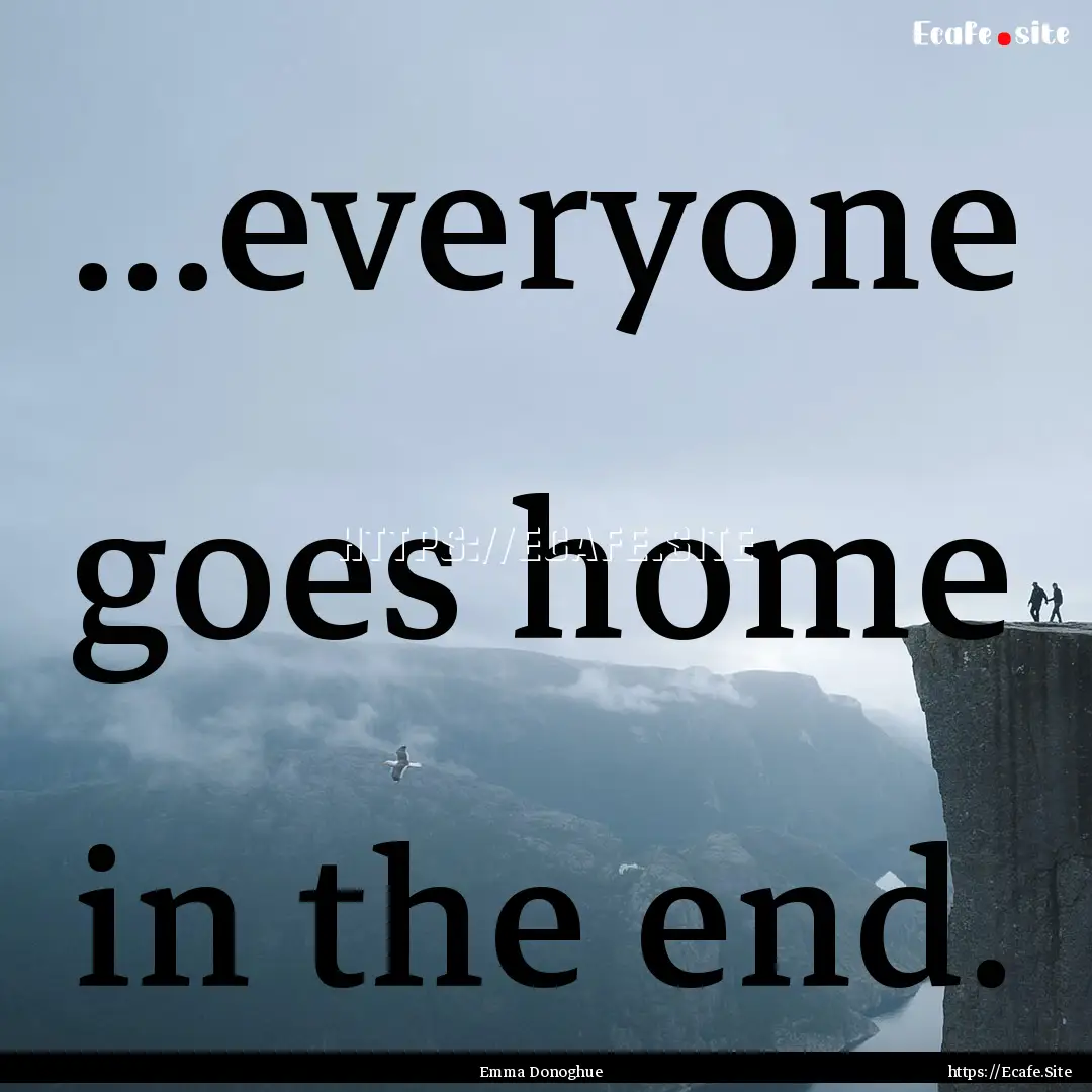 ...everyone goes home in the end. : Quote by Emma Donoghue