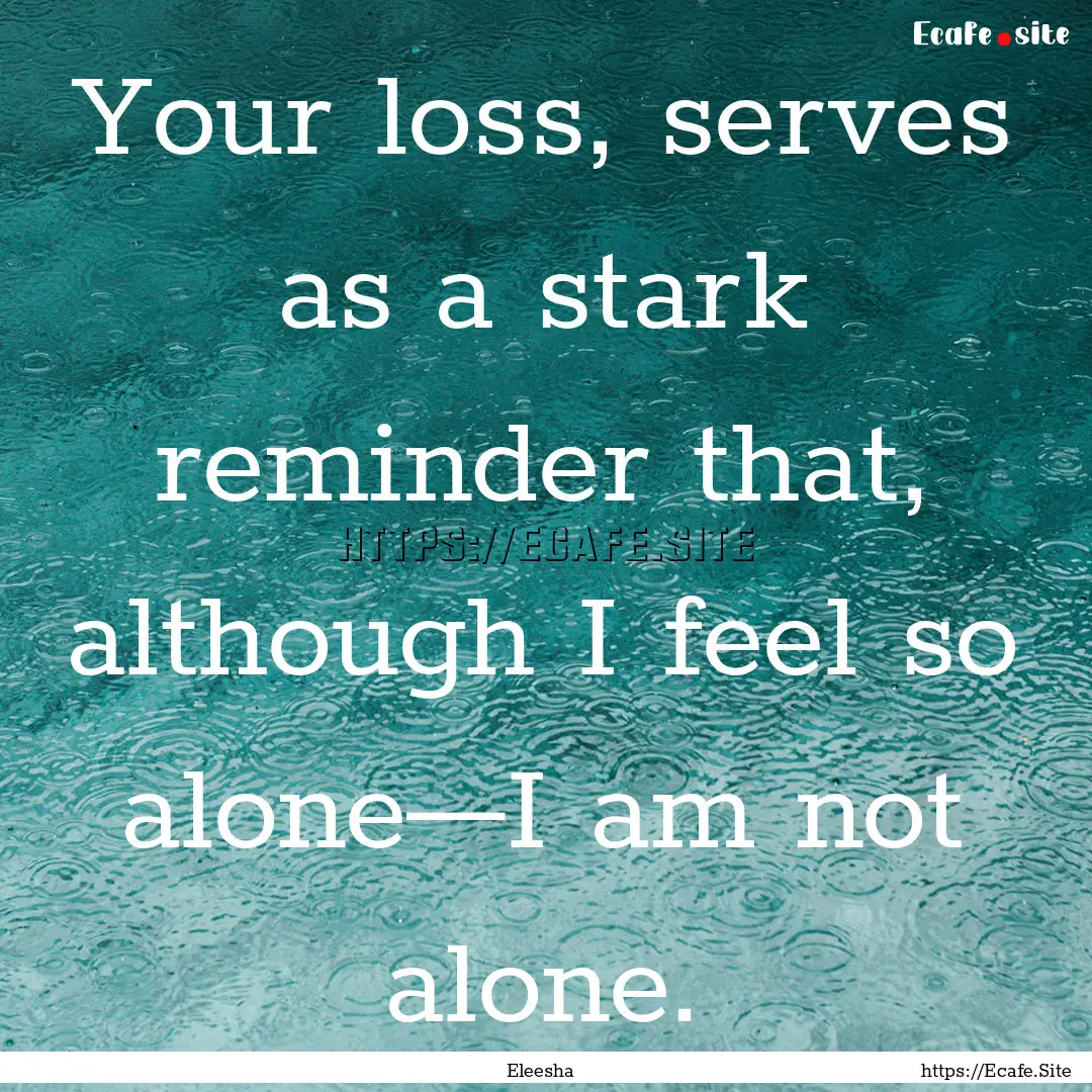 Your loss, serves as a stark reminder that,.... : Quote by Eleesha