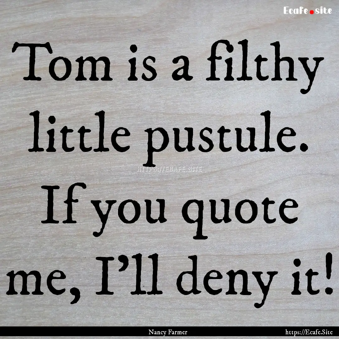 Tom is a filthy little pustule. If you quote.... : Quote by Nancy Farmer