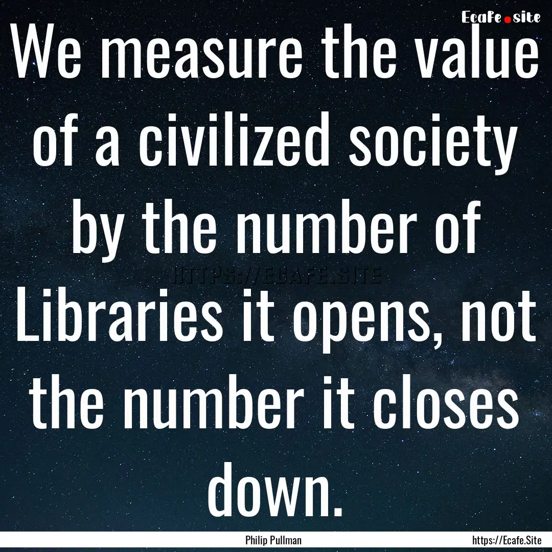 We measure the value of a civilized society.... : Quote by Philip Pullman