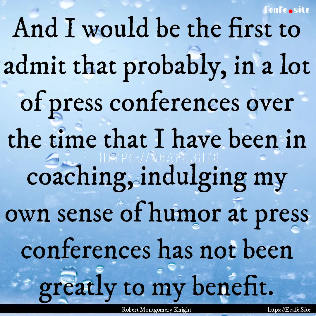 And I would be the first to admit that probably,.... : Quote by Robert Montgomery Knight