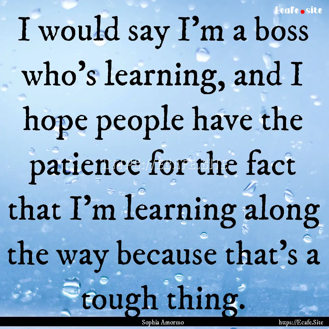 I would say I'm a boss who's learning, and.... : Quote by Sophia Amoruso