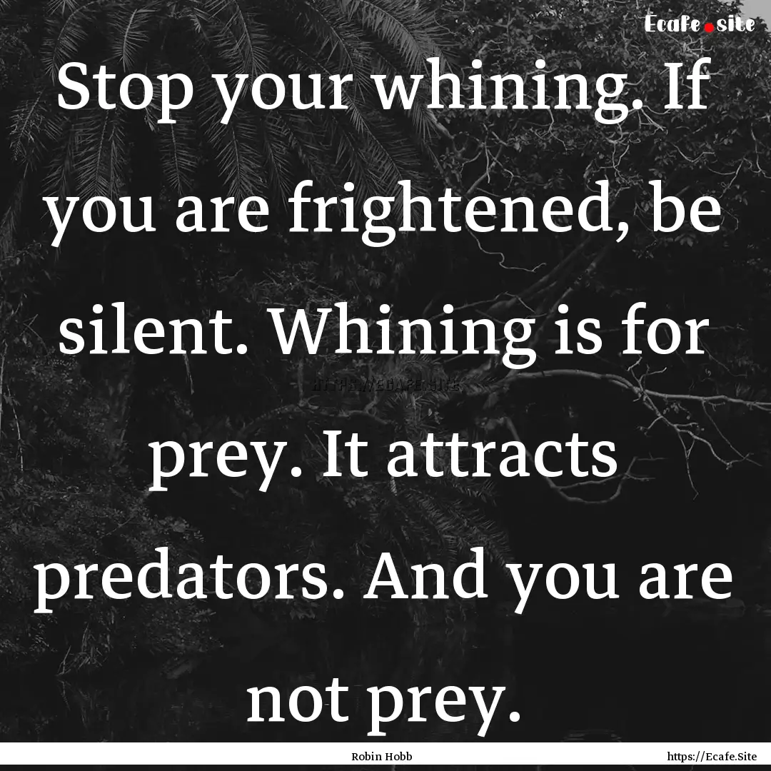 Stop your whining. If you are frightened,.... : Quote by Robin Hobb