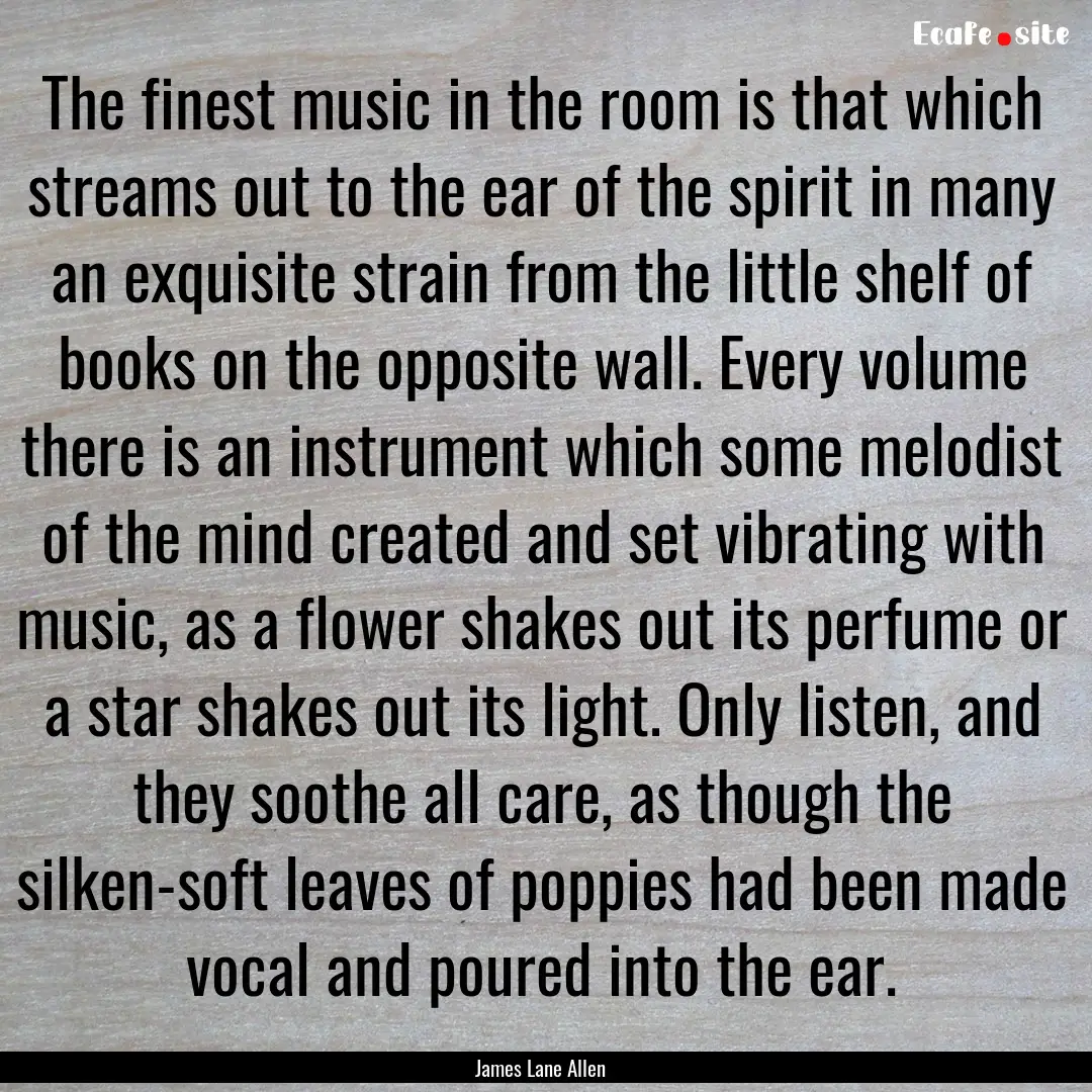 The finest music in the room is that which.... : Quote by James Lane Allen