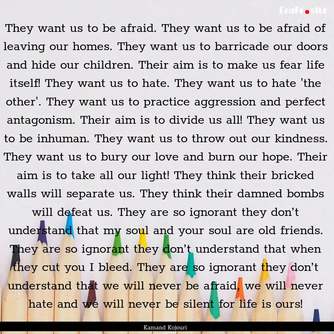 They want us to be afraid. They want us to.... : Quote by Kamand Kojouri