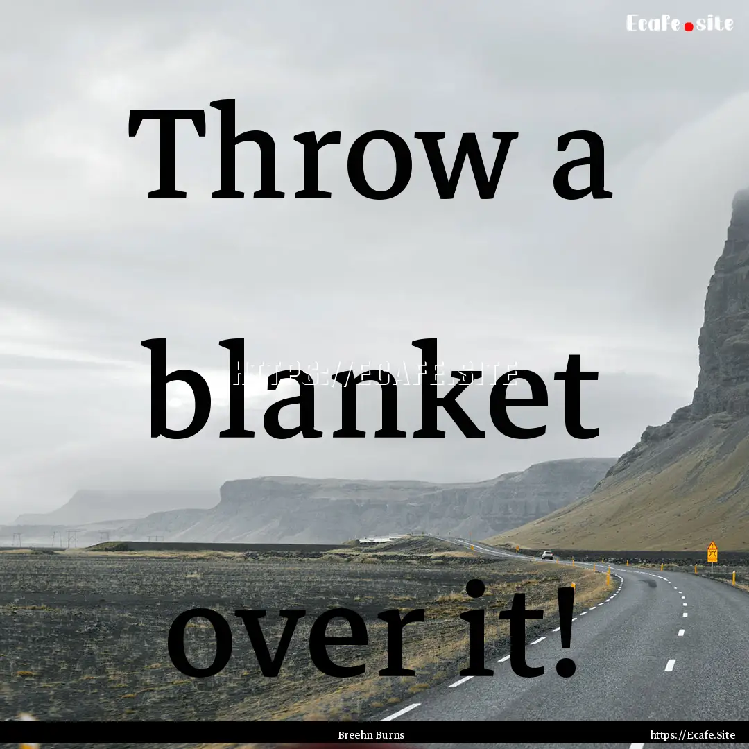 Throw a blanket over it! : Quote by Breehn Burns