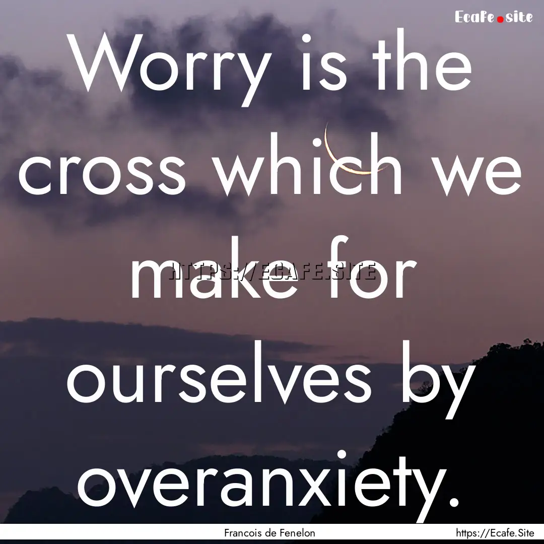 Worry is the cross which we make for ourselves.... : Quote by Francois de Fenelon