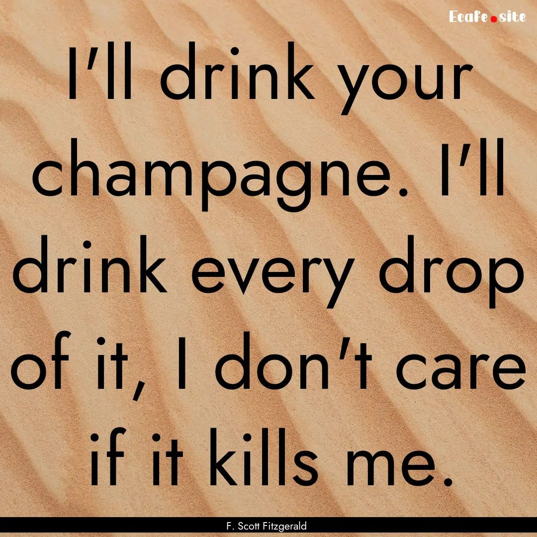 I'll drink your champagne. I'll drink every.... : Quote by F. Scott Fitzgerald