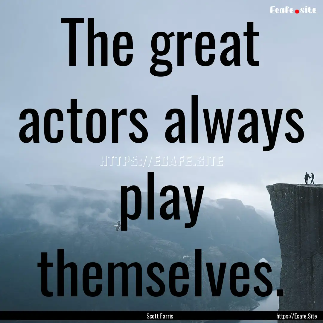 The great actors always play themselves. : Quote by Scott Farris