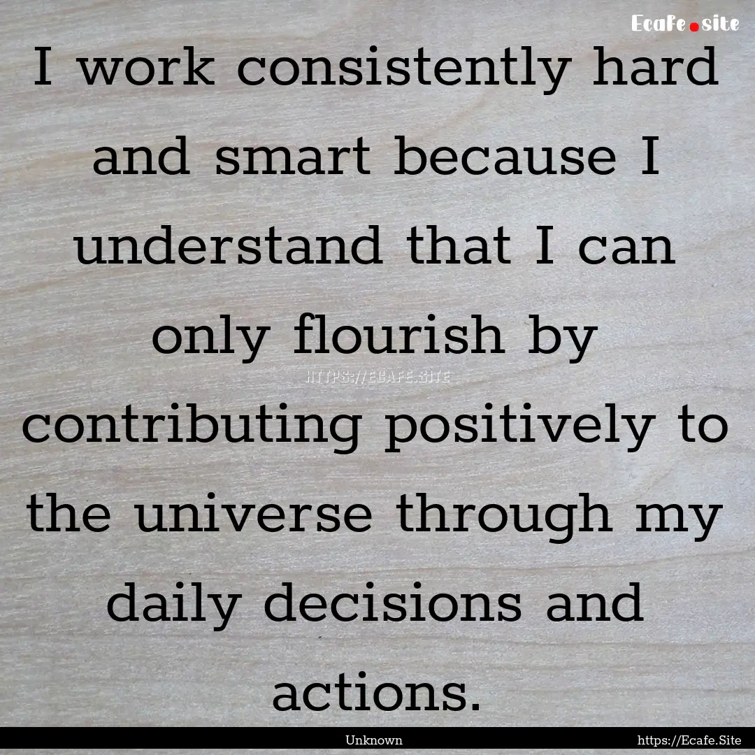 I work consistently hard and smart because.... : Quote by Unknown