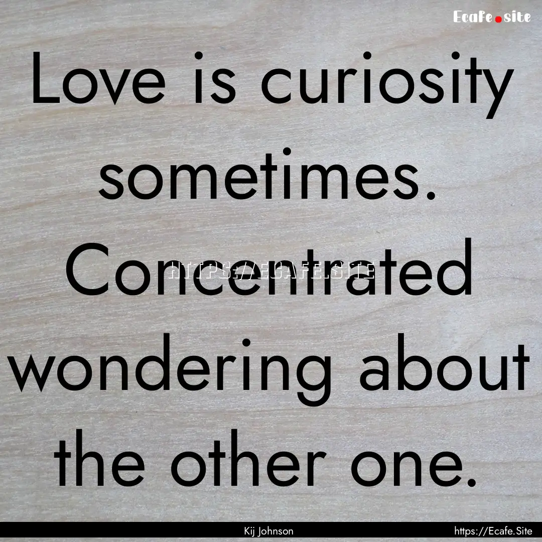 Love is curiosity sometimes. Concentrated.... : Quote by Kij Johnson