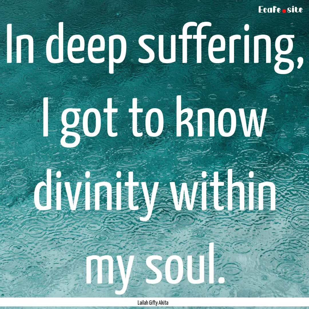 In deep suffering, I got to know divinity.... : Quote by Lailah Gifty Akita