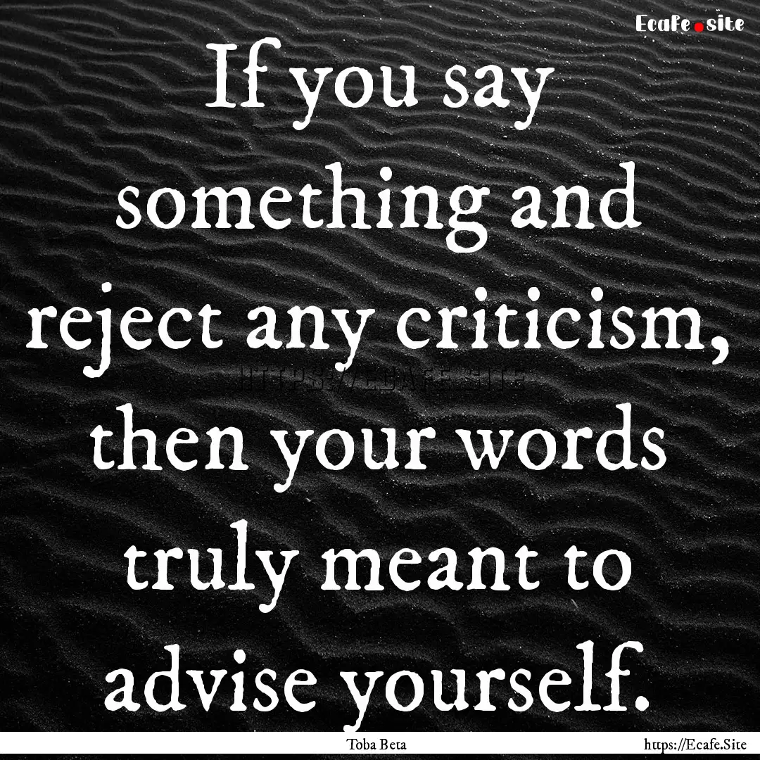 If you say something and reject any criticism,.... : Quote by Toba Beta