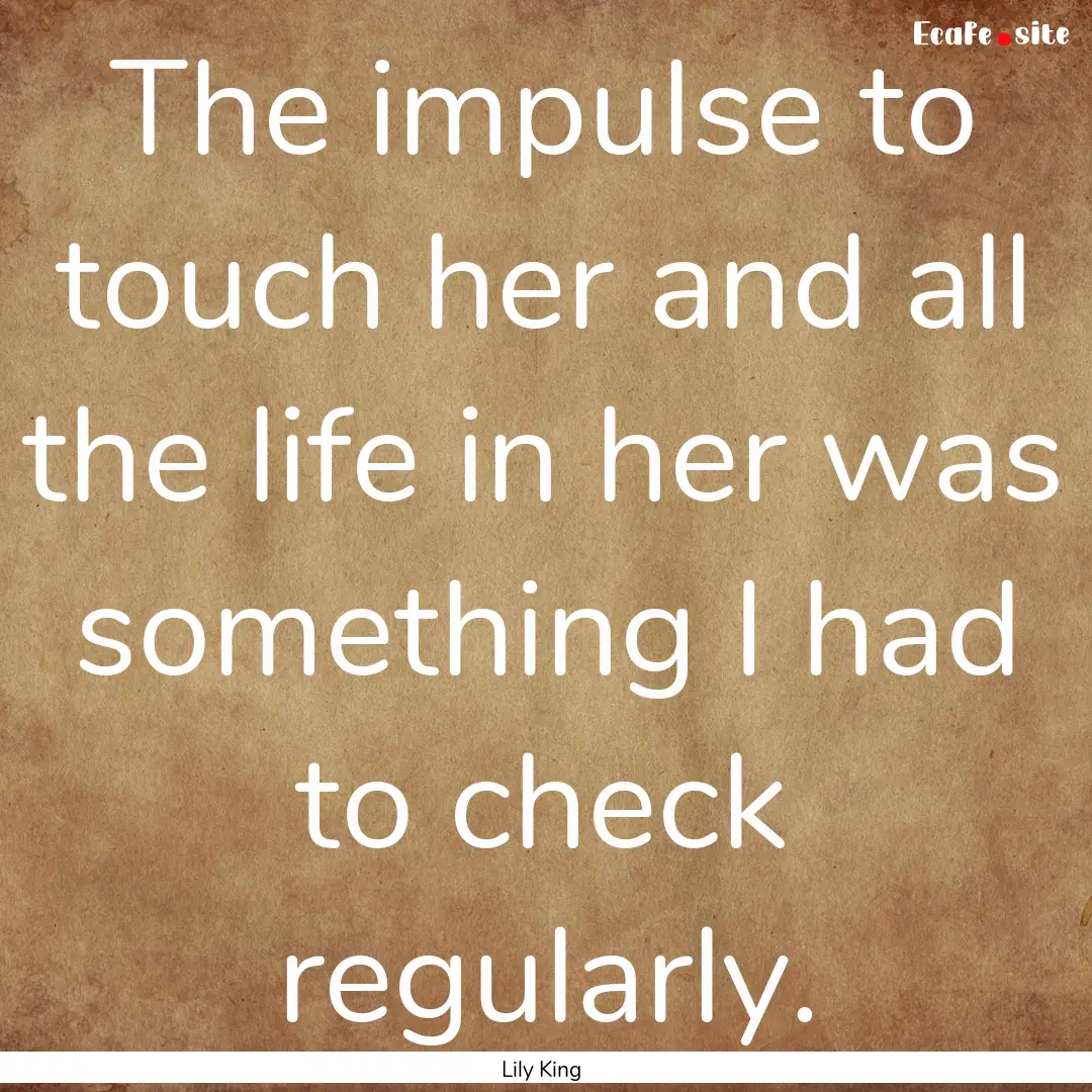 The impulse to touch her and all the life.... : Quote by Lily King