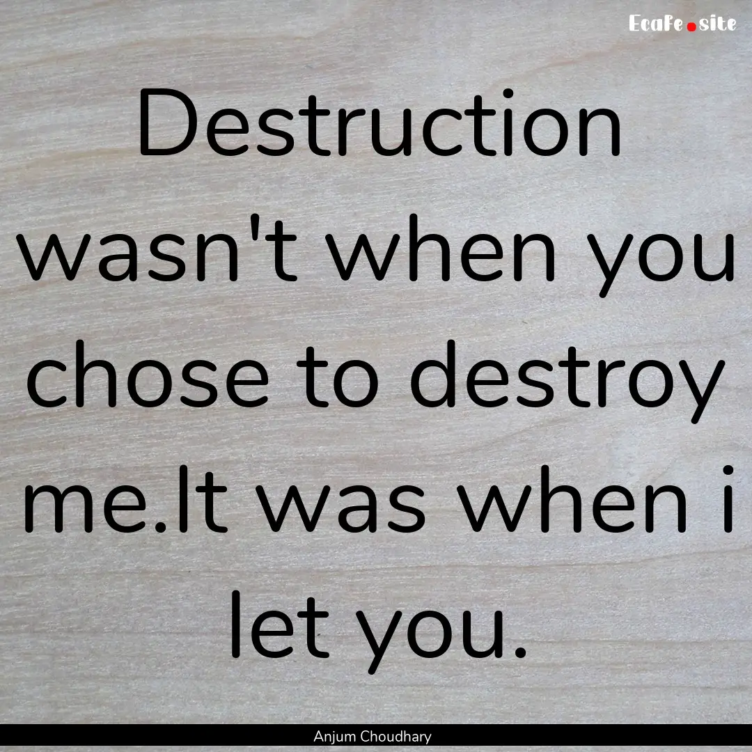 Destruction wasn't when you chose to destroy.... : Quote by Anjum Choudhary