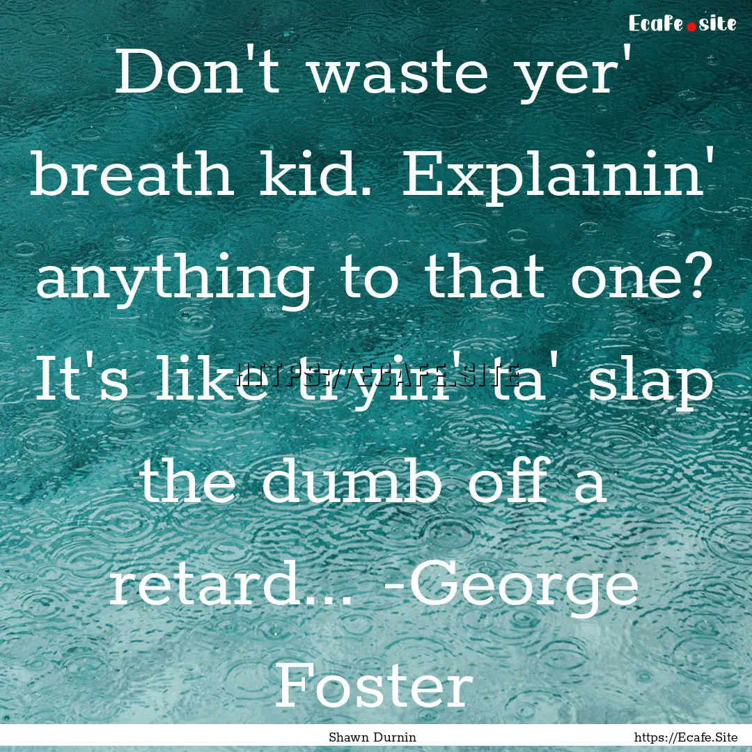 Don't waste yer' breath kid. Explainin' anything.... : Quote by Shawn Durnin