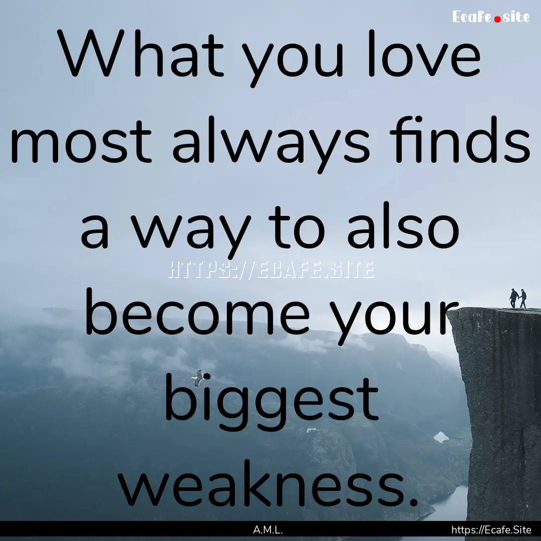 What you love most always finds a way to.... : Quote by A.M.L.