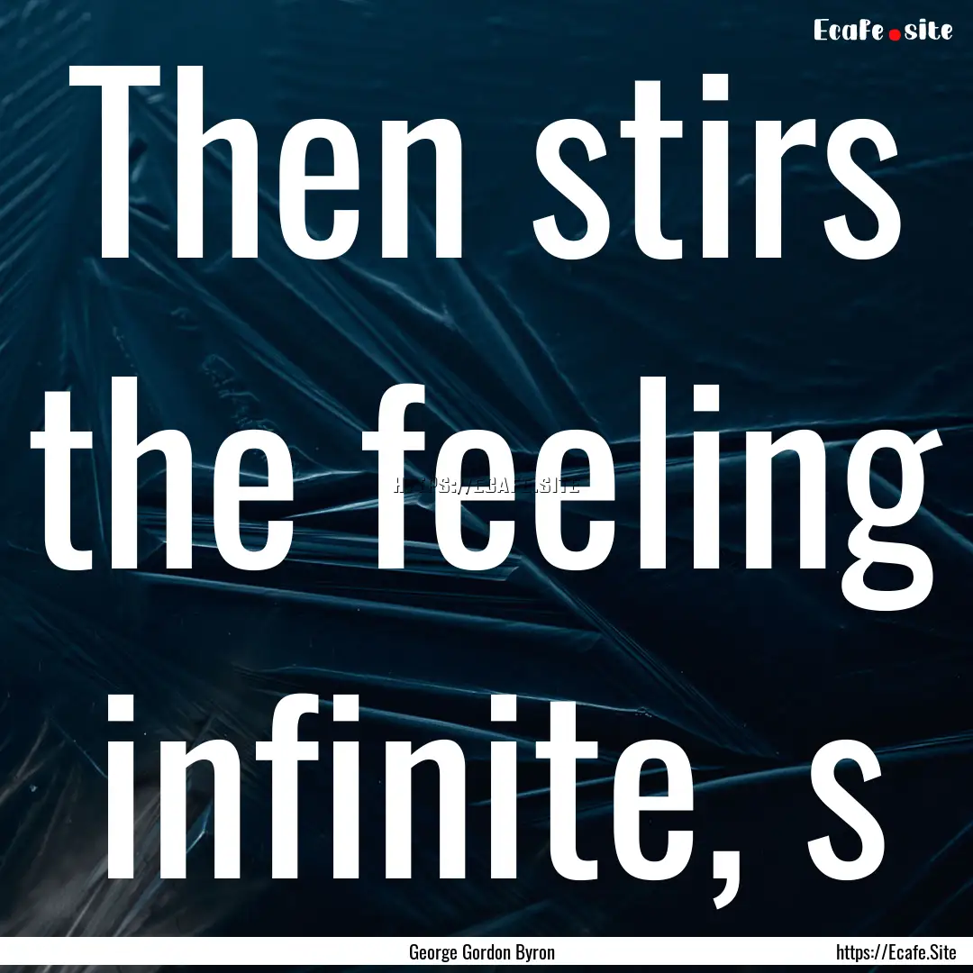 Then stirs the feeling infinite, s : Quote by George Gordon Byron