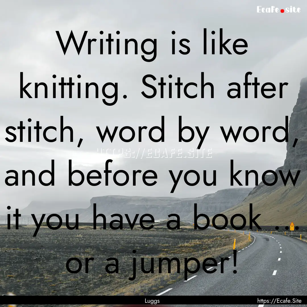 Writing is like knitting. Stitch after stitch,.... : Quote by Luggs