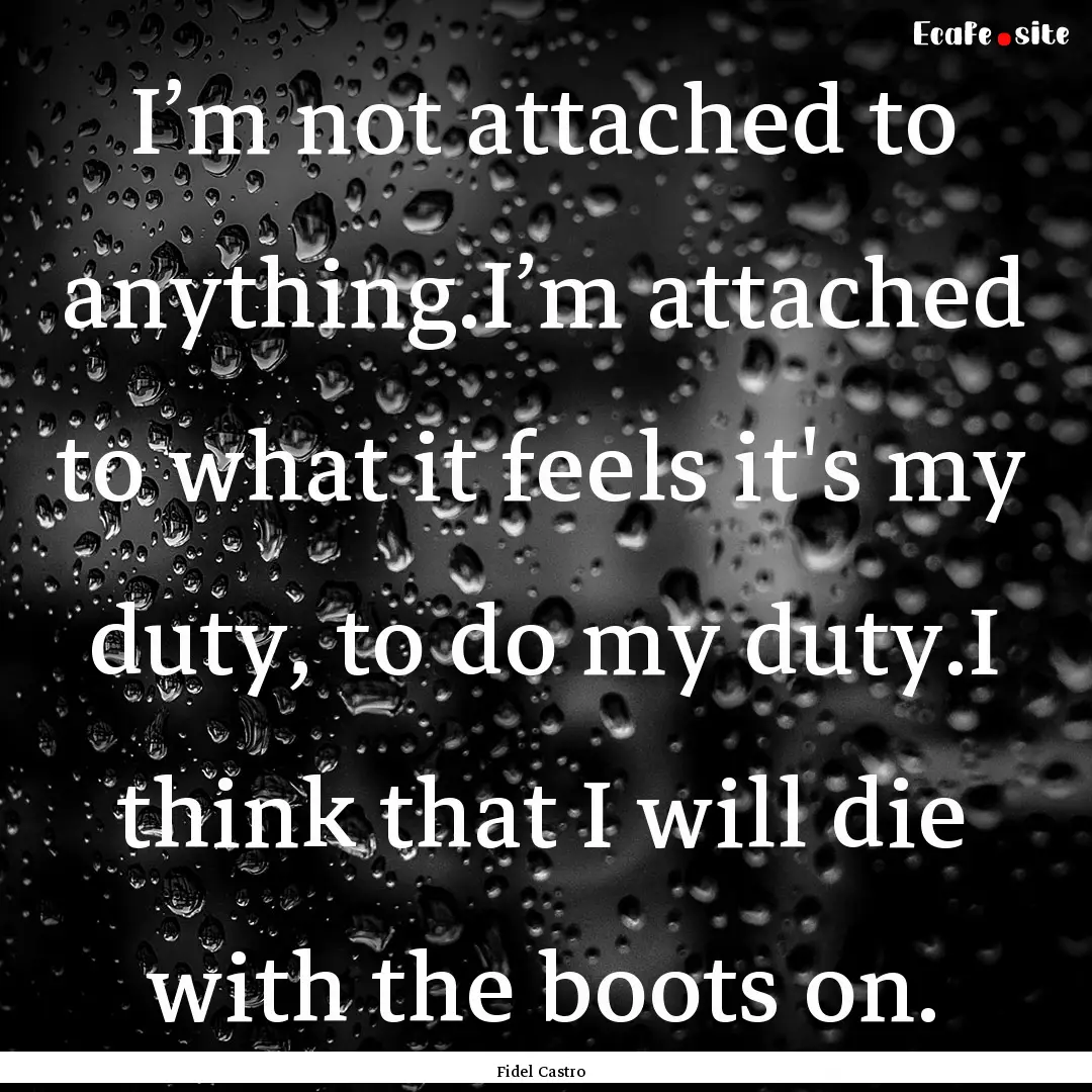 I’m not attached to anything.I’m attached.... : Quote by Fidel Castro