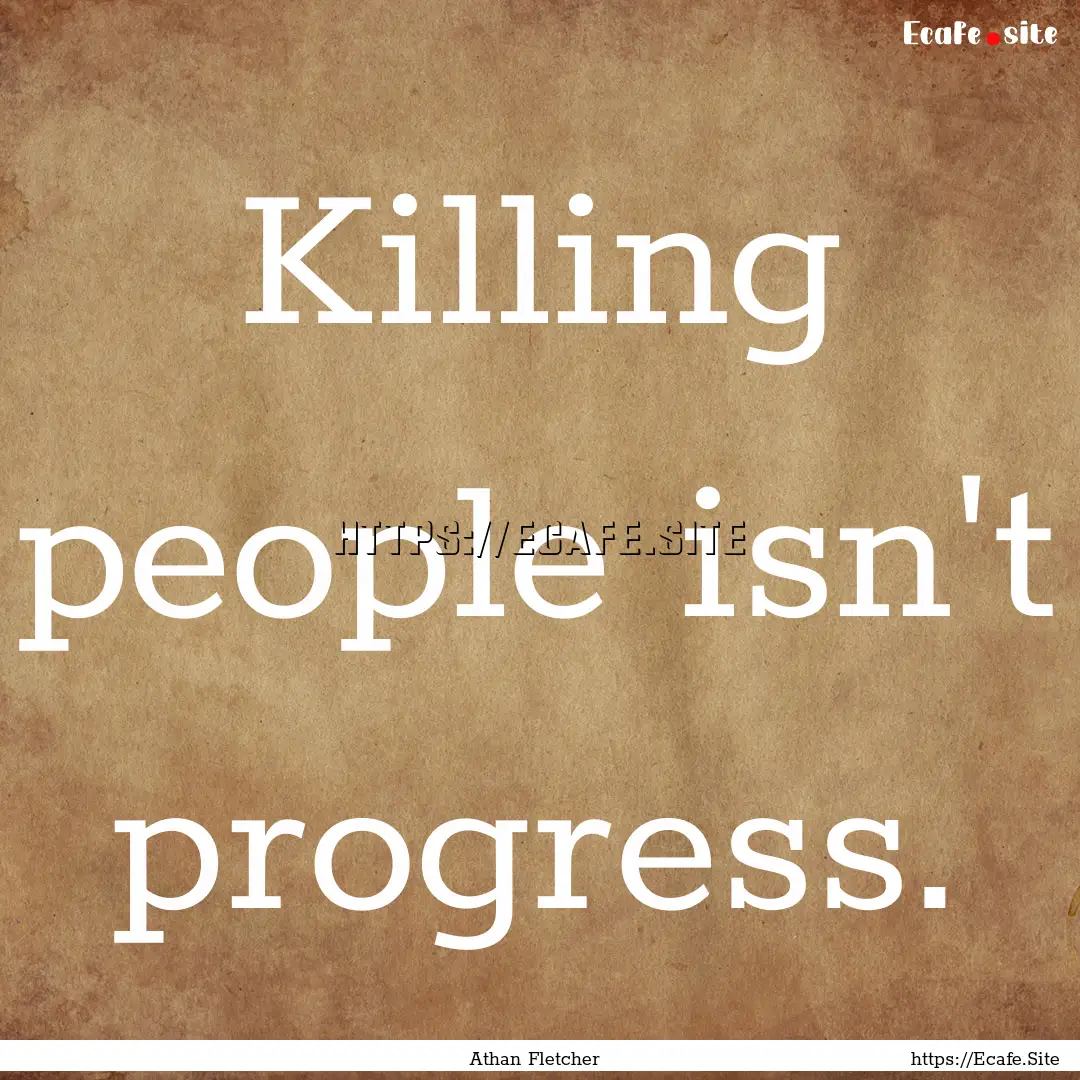 Killing people isn't progress. : Quote by Athan Fletcher