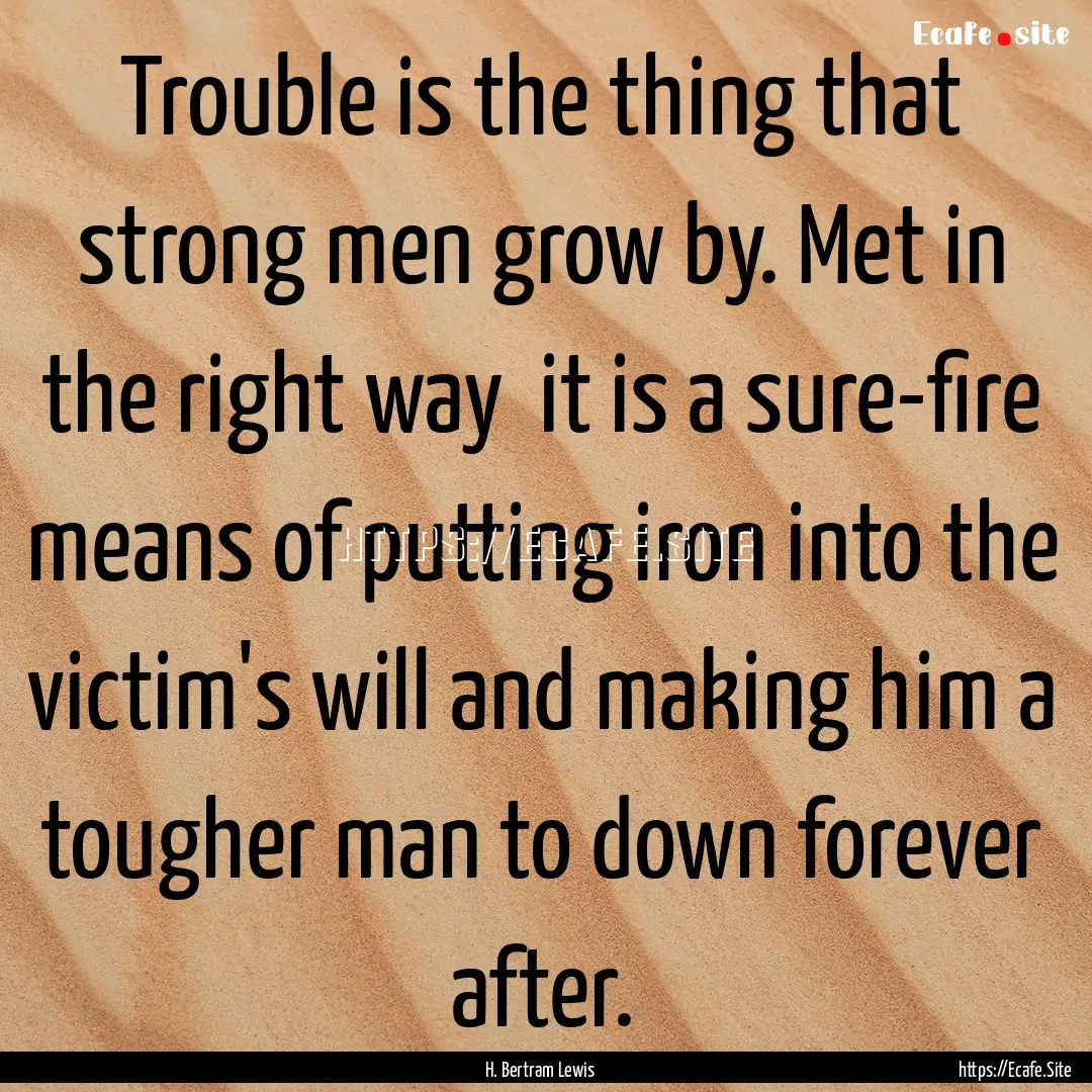 Trouble is the thing that strong men grow.... : Quote by H. Bertram Lewis