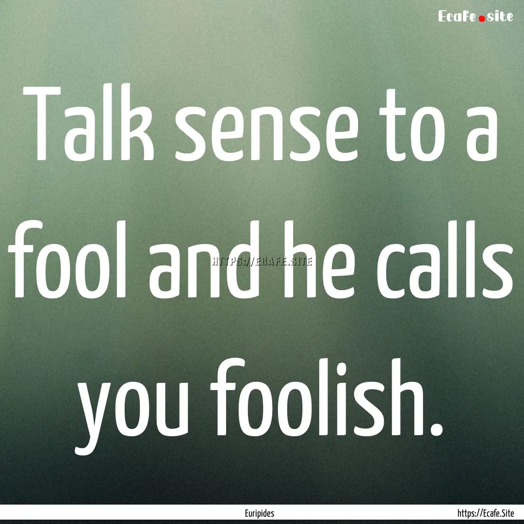 Talk sense to a fool and he calls you foolish..... : Quote by Euripides