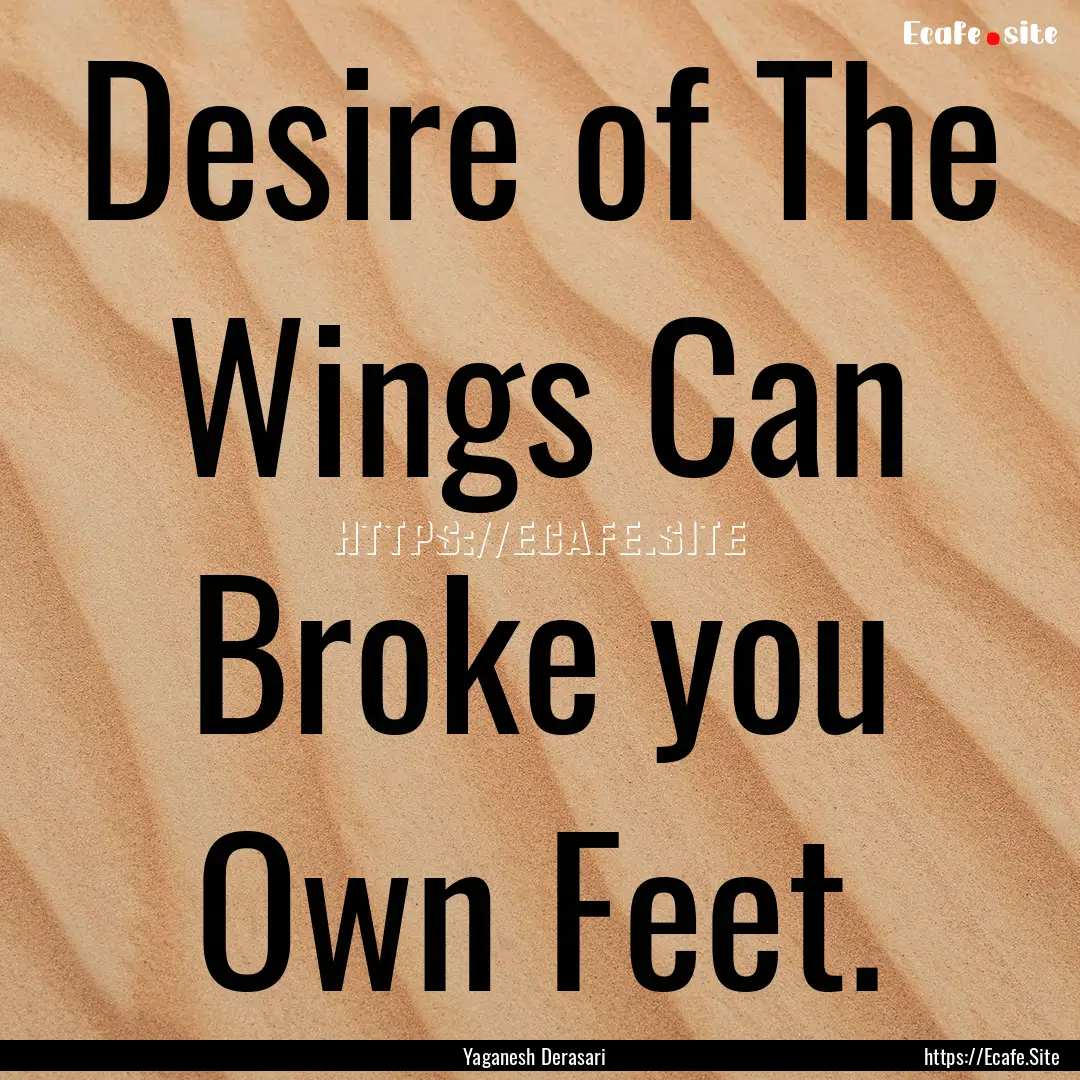 Desire of The Wings Can Broke you Own Feet..... : Quote by Yaganesh Derasari