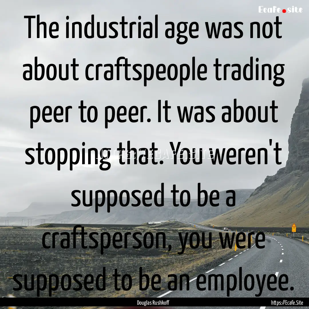 The industrial age was not about craftspeople.... : Quote by Douglas Rushkoff