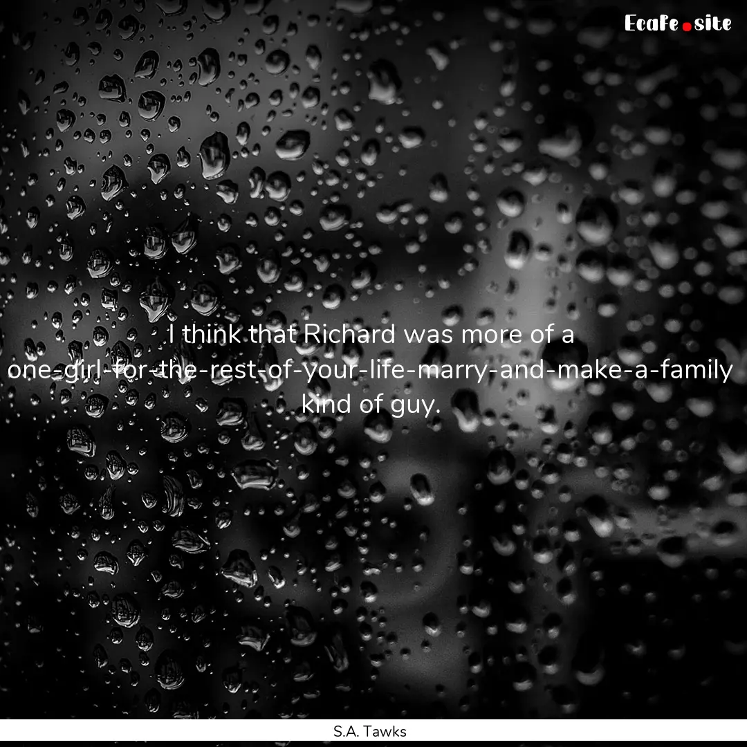 I think that Richard was more of a one-girl-for-the-rest-of-your-life-marry-and-make-a-family.... : Quote by S.A. Tawks