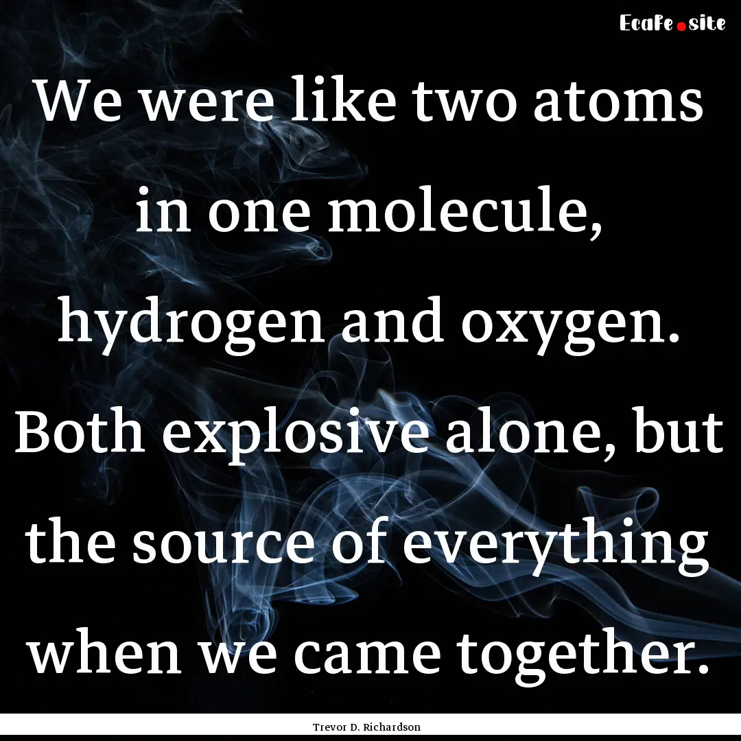 We were like two atoms in one molecule, hydrogen.... : Quote by Trevor D. Richardson