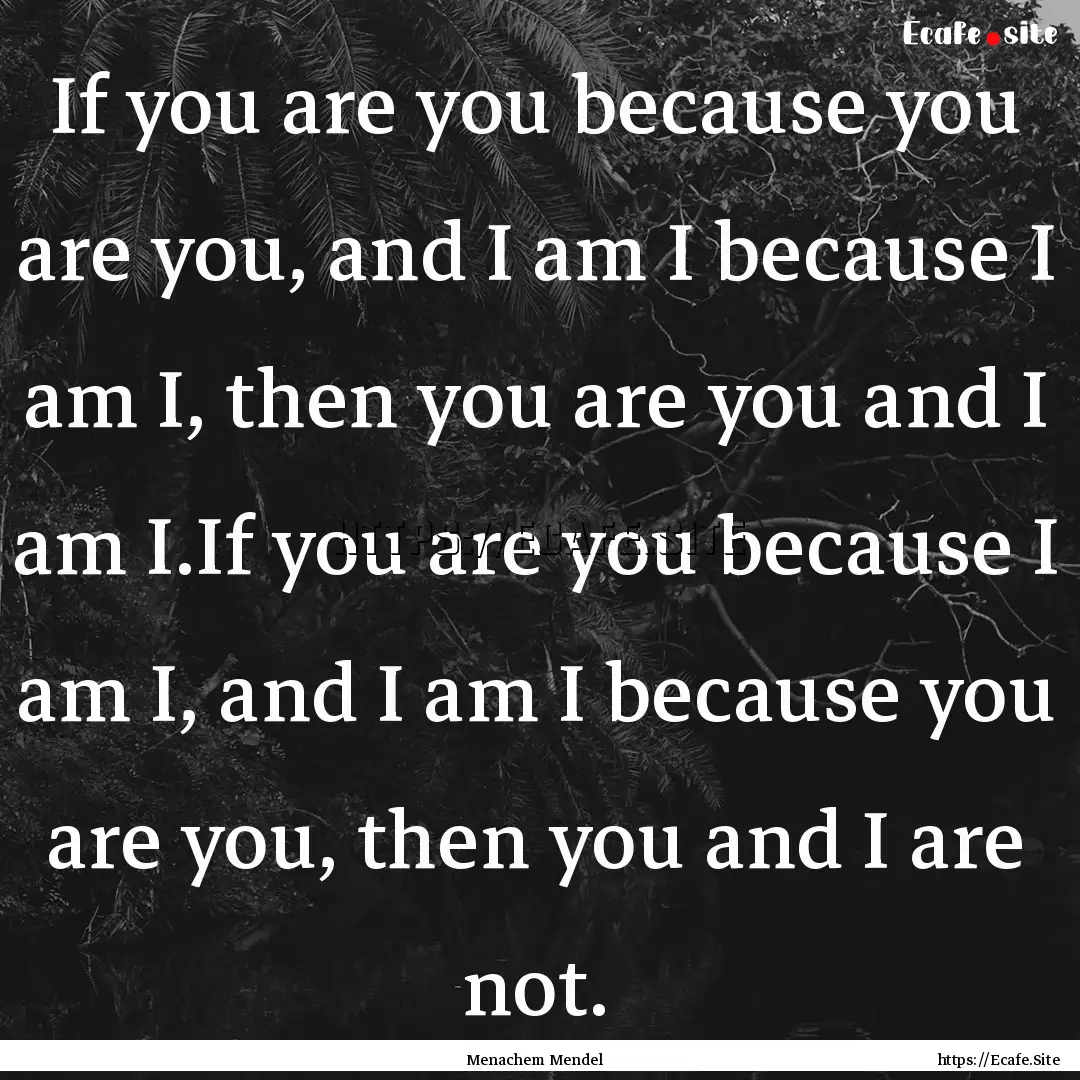 If you are you because you are you, and I.... : Quote by Menachem Mendel