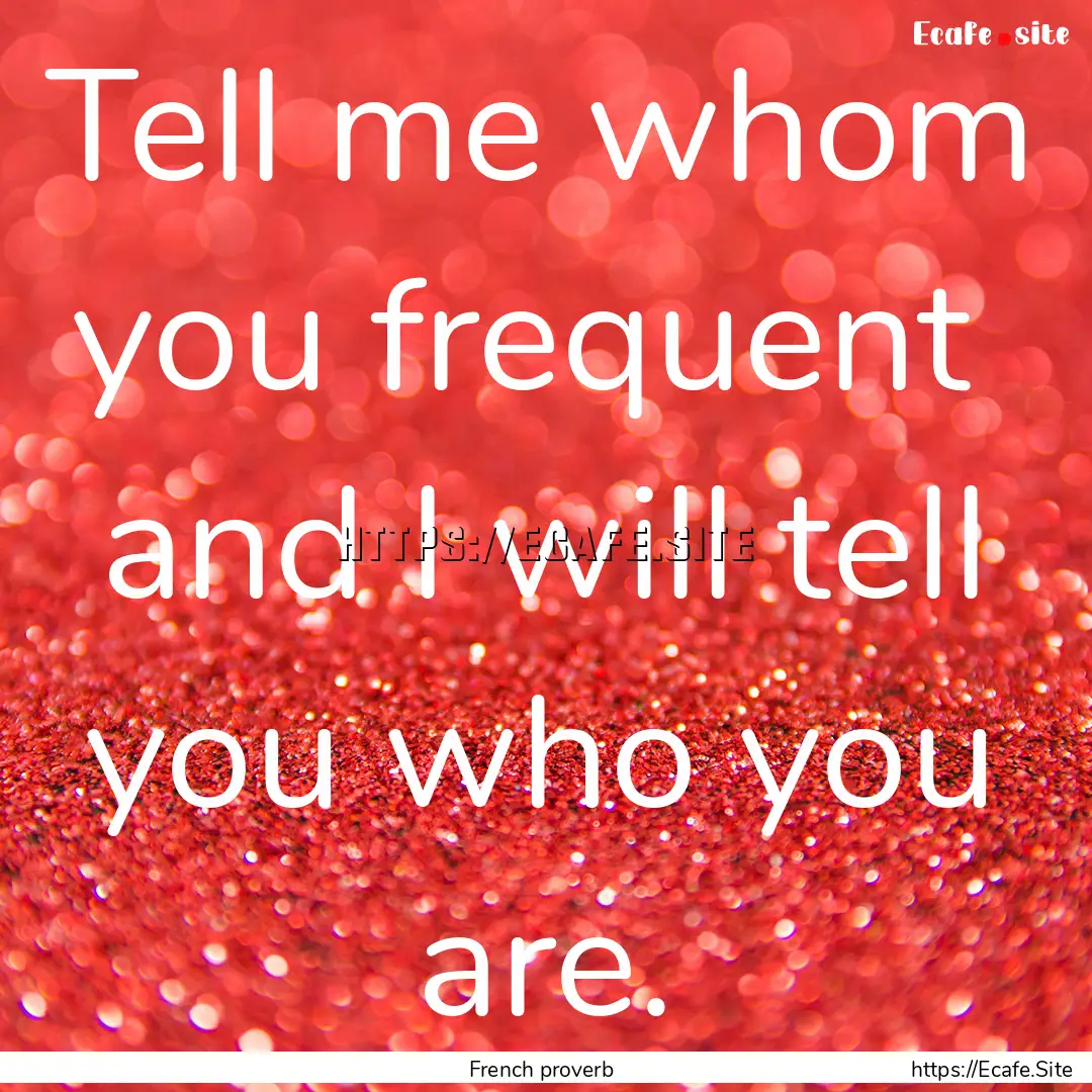 Tell me whom you frequent and I will tell.... : Quote by French proverb